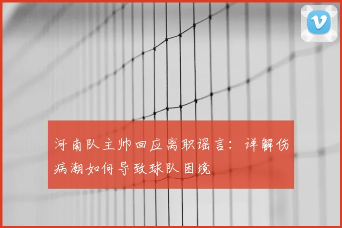 河南队主帅回应离职谣言：详解伤病潮如何导致球队困境