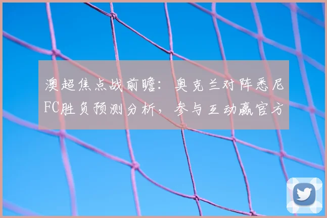 澳超焦点战前瞻：奥克兰对阵悉尼FC胜负预测分析，参与互动赢官方正品球衣