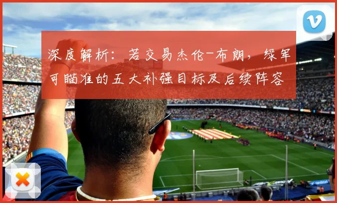 深度解析：若交易杰伦-布朗，绿军可瞄准的五大补强目标及后续阵容调整