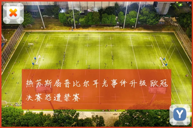 热苏斯扇普比尔耳光事件升级 欧冠决赛恐遭禁赛