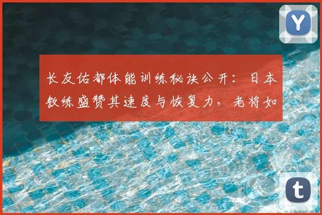 长友佑都体能训练秘诀公开：日本教练盛赞其速度与恢复力，老将如何保持巅峰状态？