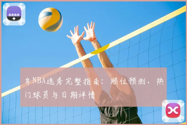 年NBA选秀完整指南：顺位预测、热门球员与日期详情