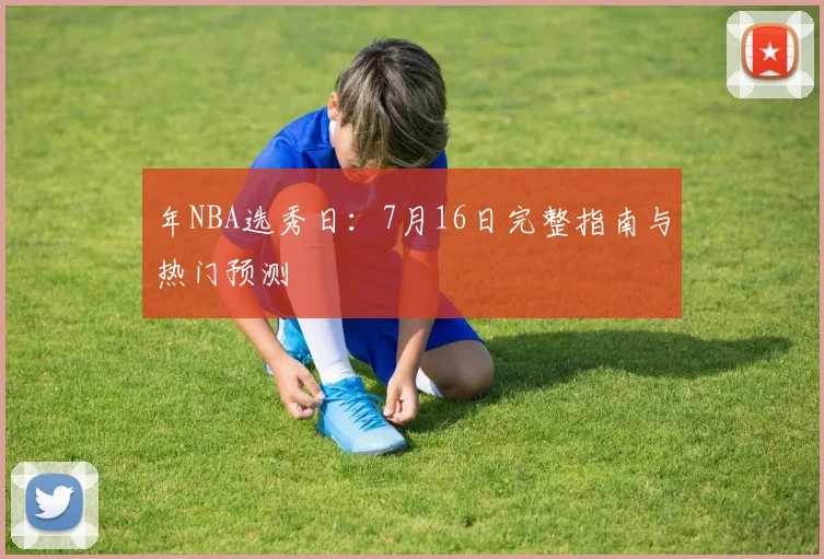 年NBA选秀日：7月16日完整指南与热门预测