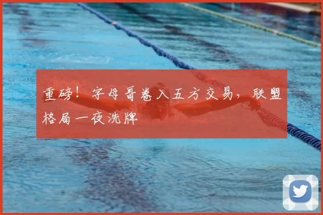 重磅!字母哥卷入五方交易,联盟格局一夜洗牌