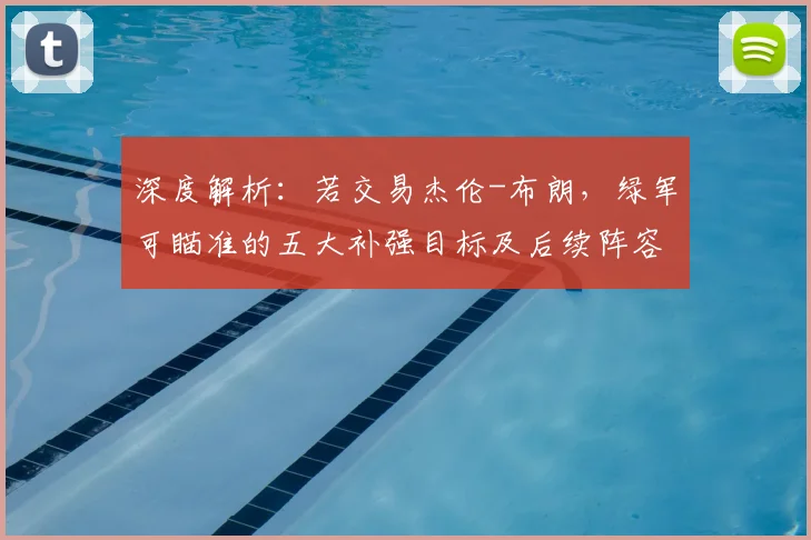 深度解析：若交易杰伦-布朗，绿军可瞄准的五大补强目标及后续阵容调整