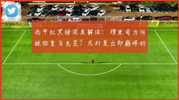 西甲红黑榜深度解读：穆里奇为何被称皇马克星？尼科复出即巅峰的秘密