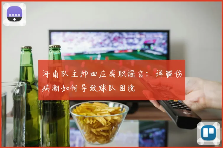 河南队主帅回应离职谣言：详解伤病潮如何导致球队困境