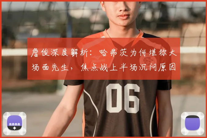詹俊深度解析：哈弗茨为何堪称大场面先生，焦点战上半场沉闷原因剖析