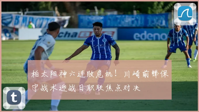 柏太阳神六连败危机！川崎前锋保守战术迎战日职联焦点对决