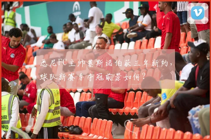 悉尼FC主帅基斯诺伯获三年新约，球队新赛季夺冠前景如何？