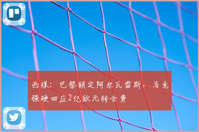西媒：巴黎锁定阿尔瓦雷斯，马竞强硬回应2亿欧元转会费