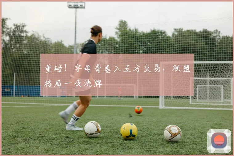 重磅！字母哥卷入五方交易，联盟格局一夜洗牌